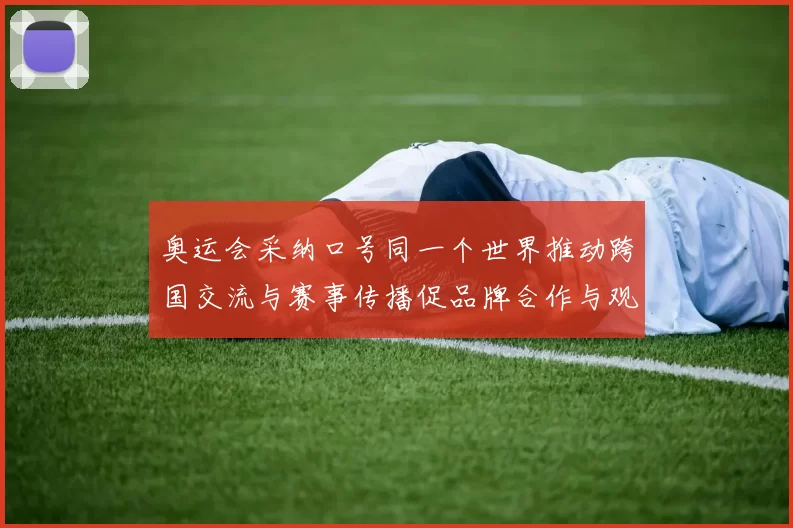 奥运会采纳口号同一个世界推动跨国交流与赛事传播促品牌合作与观众互动