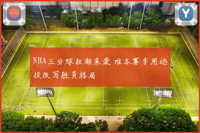 NBA三分球狂潮来袭 谁本赛季用远投改写胜负格局