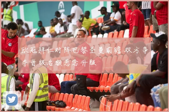 欧冠拜仁对阵巴黎圣曼前瞻 双方争夺晋级名额悬念升级