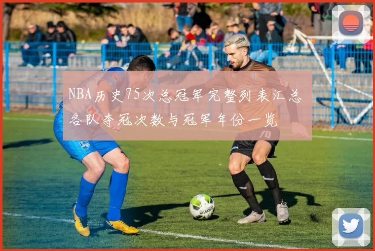 NBA历史75次总冠军完整列表汇总 各队夺冠次数与冠军年份一览
