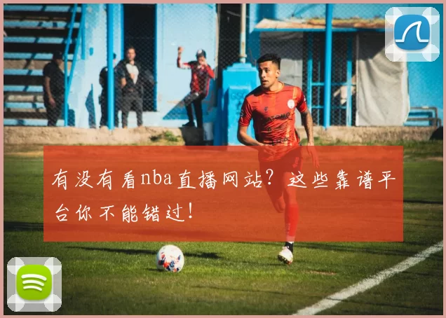 有没有看nba直播网站？这些靠谱平台你不能错过！